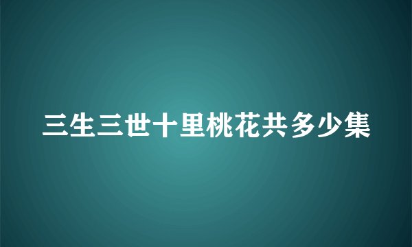 三生三世十里桃花共多少集