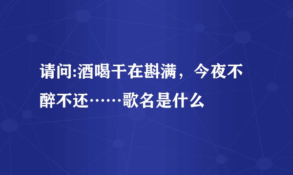 请问:酒喝干在斟满，今夜不醉不还……歌名是什么