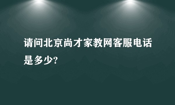 请问北京尚才家教网客服电话是多少?