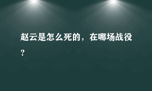 赵云是怎么死的，在哪场战役？