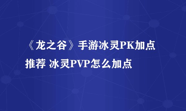 《龙之谷》手游冰灵PK加点推荐 冰灵PVP怎么加点
