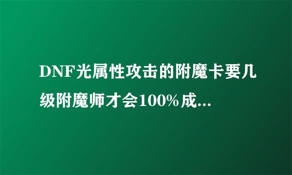 DNF光属性攻击的附魔卡要几级附魔师才会100%成功，还有光属性附魔宝珠可以自己附吗？成功率多少？