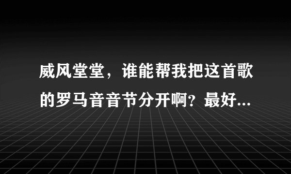 威风堂堂，谁能帮我把这首歌的罗马音音节分开啊？最好是听过这首歌会罗马音的帮个忙
