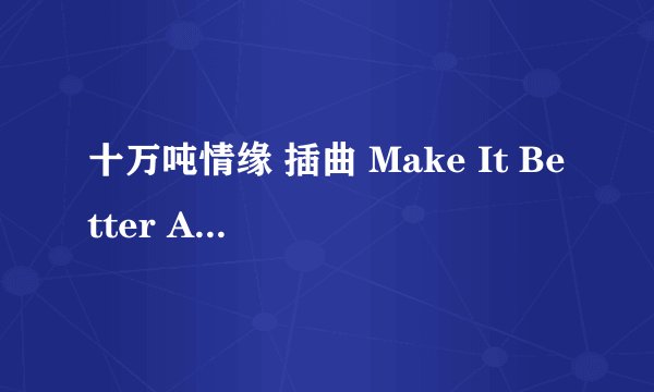 十万吨情缘 插曲 Make It Better Again 这首歌的翻译