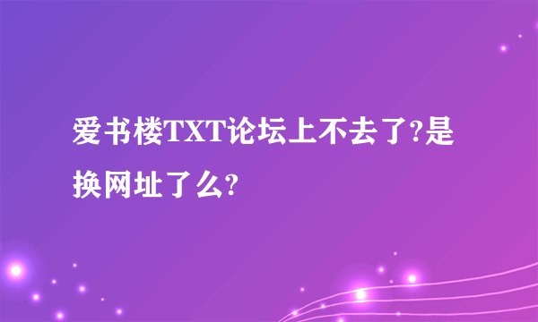 爱书楼TXT论坛上不去了?是换网址了么?