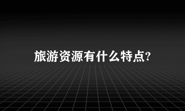 旅游资源有什么特点?