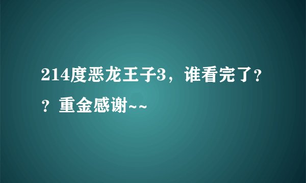 214度恶龙王子3，谁看完了？？重金感谢~~
