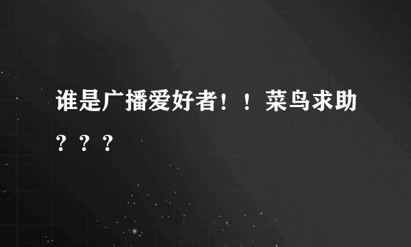 谁是广播爱好者！！菜鸟求助？？？