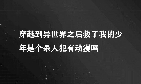 穿越到异世界之后救了我的少年是个杀人犯有动漫吗