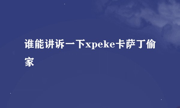 谁能讲诉一下xpeke卡萨丁偷家