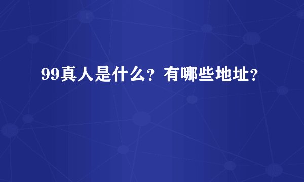99真人是什么？有哪些地址？