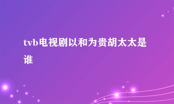 tvb电视剧以和为贵胡太太是谁