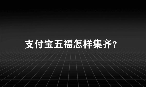 支付宝五福怎样集齐？