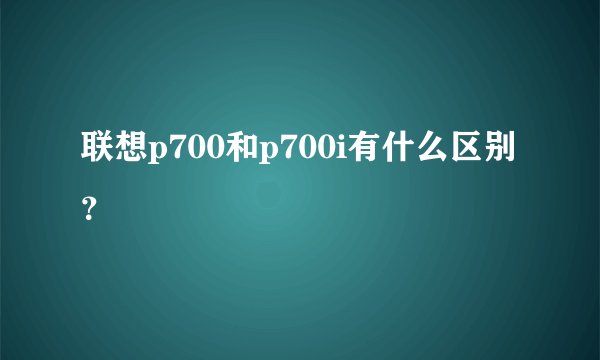 联想p700和p700i有什么区别？