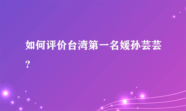 如何评价台湾第一名媛孙芸芸？