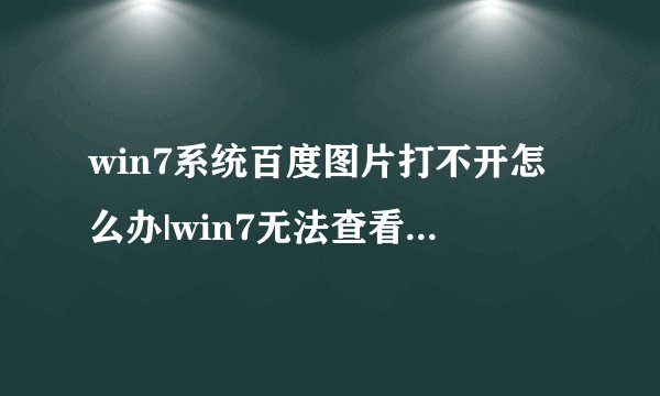 win7系统百度图片打不开怎么办|win7无法查看百度图片的解决方法