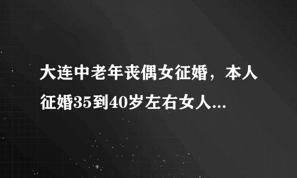 大连中老年丧偶女征婚，本人征婚35到40岁左右女人,离婚的,丧偶的都可