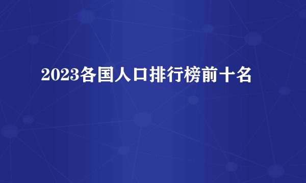 2023各国人口排行榜前十名