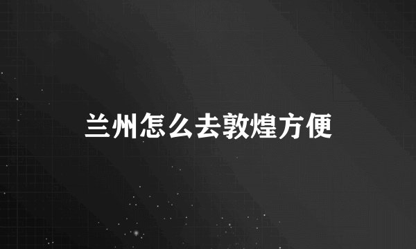兰州怎么去敦煌方便