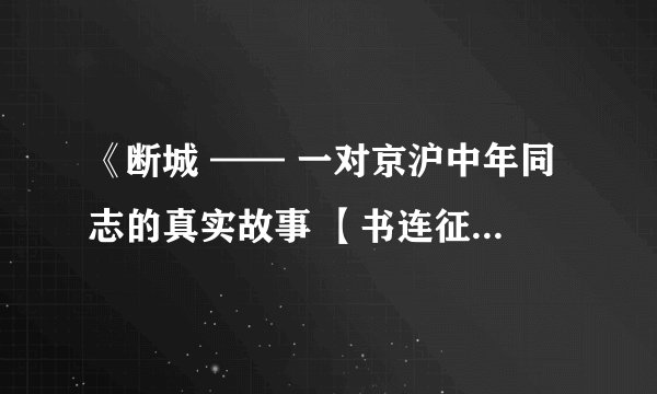 《断城 —— 一对京沪中年同志的真实故事 【书连征文】》全文阅读txt全集下载