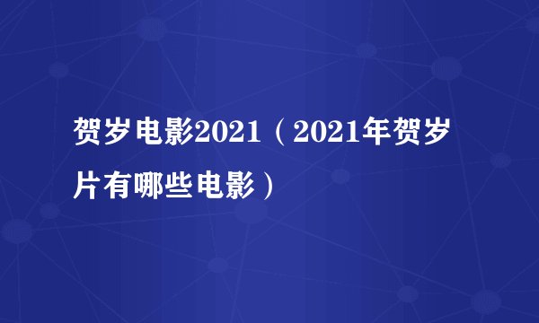 贺岁电影2021（2021年贺岁片有哪些电影）