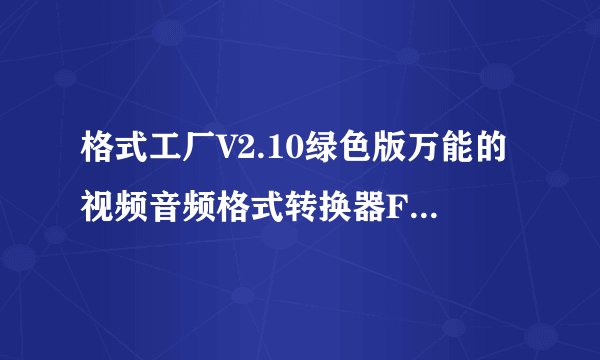 格式工厂V2.10绿色版万能的视频音频格式转换器FormatFactory 怎么用