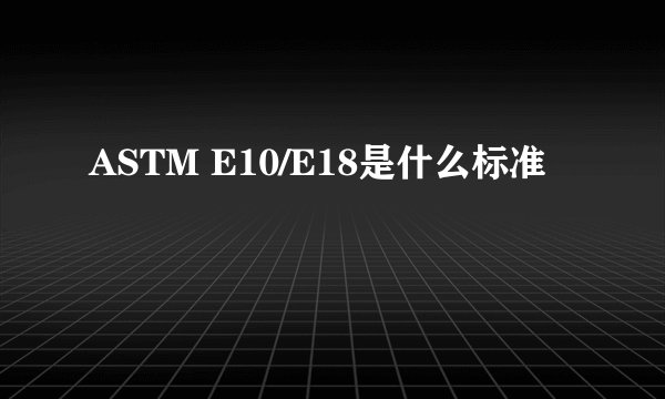 ASTM E10/E18是什么标准