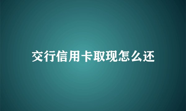 交行信用卡取现怎么还