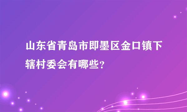 山东省青岛市即墨区金口镇下辖村委会有哪些?