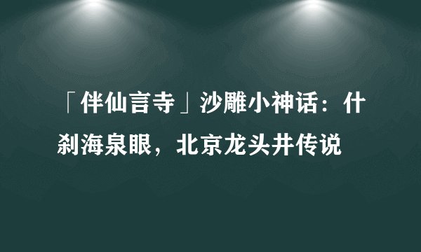 「伴仙言寺」沙雕小神话：什刹海泉眼，北京龙头井传说