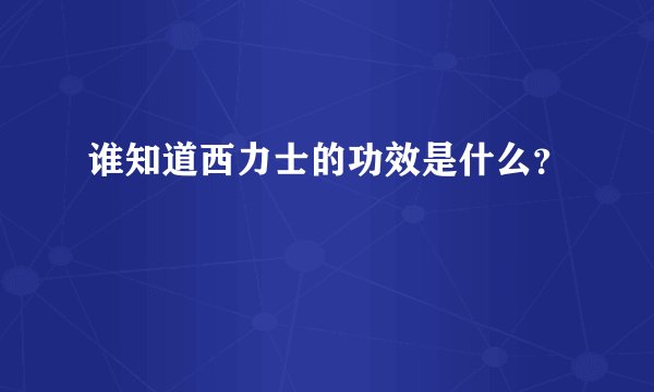 谁知道西力士的功效是什么？