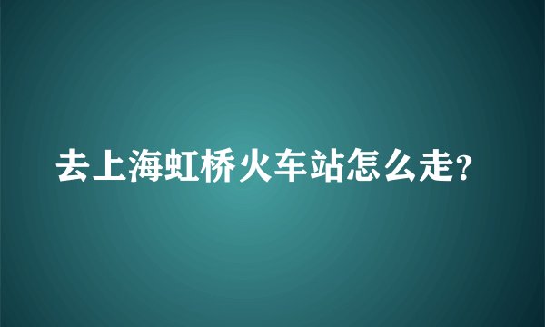 去上海虹桥火车站怎么走？