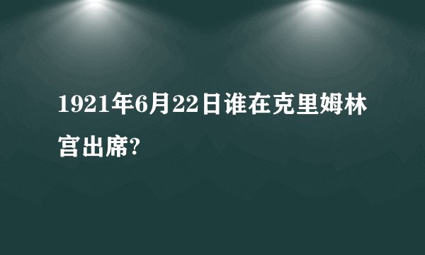 1921年6月22日谁在克里姆林宫出席?