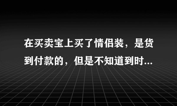 在买卖宝上买了情侣装，是货到付款的，但是不知道到时候怎么给钱给卖家，，，我是学生党，货到时肯定在...