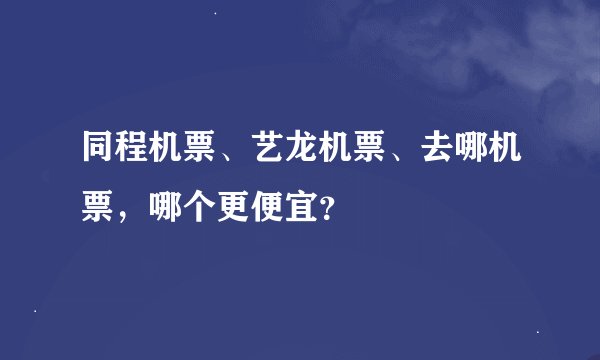 同程机票、艺龙机票、去哪机票，哪个更便宜？
