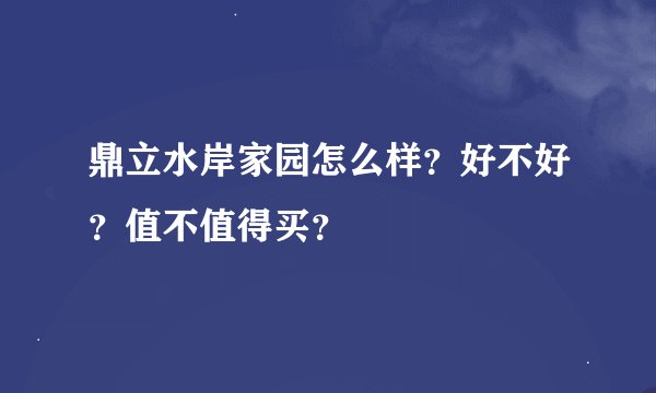 鼎立水岸家园怎么样？好不好？值不值得买？