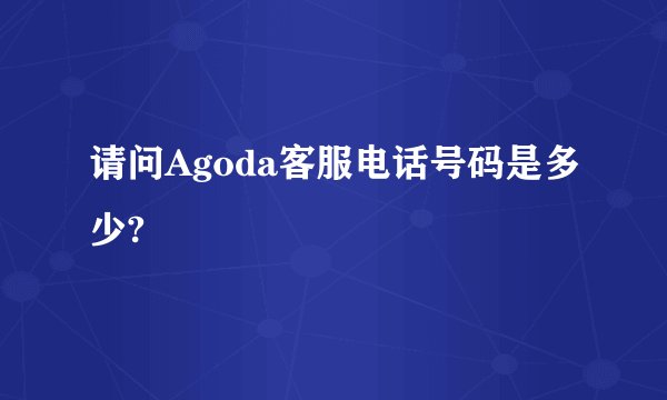 请问Agoda客服电话号码是多少?