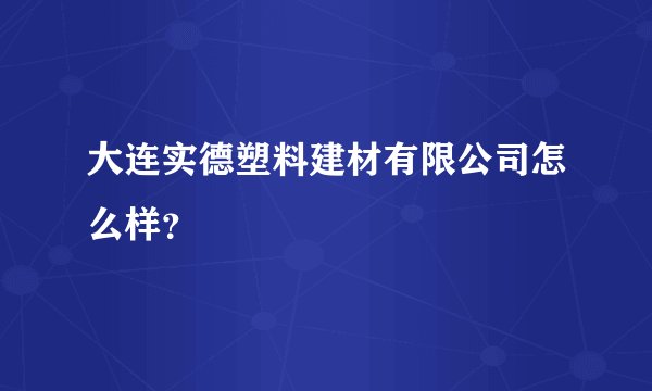 大连实德塑料建材有限公司怎么样？