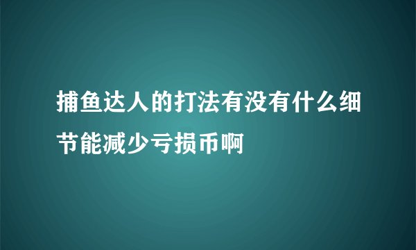 捕鱼达人的打法有没有什么细节能减少亏损币啊