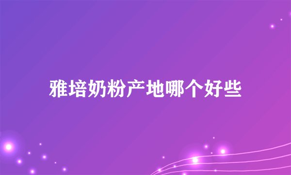 雅培奶粉产地哪个好些