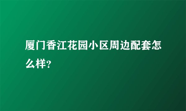 厦门香江花园小区周边配套怎么样？