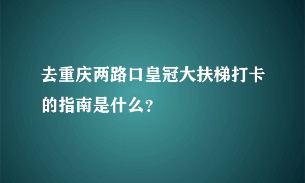 去重庆两路口皇冠大扶梯打卡的指南是什么？