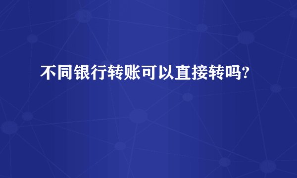 不同银行转账可以直接转吗?