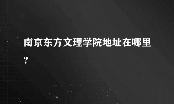 南京东方文理学院地址在哪里？