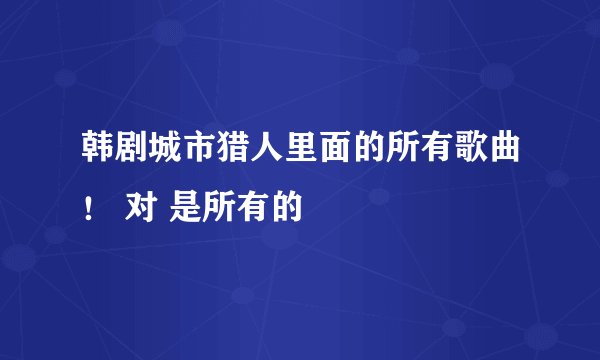 韩剧城市猎人里面的所有歌曲！ 对 是所有的