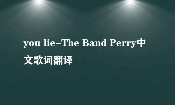 you lie-The Band Perry中文歌词翻译