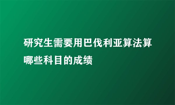 研究生需要用巴伐利亚算法算哪些科目的成绩