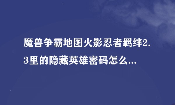 魔兽争霸地图火影忍者羁绊2.3里的隐藏英雄密码怎么没用啊?