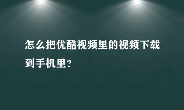 怎么把优酷视频里的视频下载到手机里？