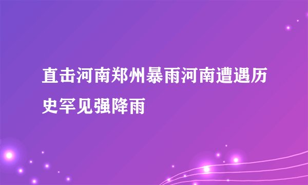 直击河南郑州暴雨河南遭遇历史罕见强降雨